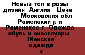  Новый топ в розы, дизайн- Англия › Цена ­ 1 600 - Московская обл., Раменский р-н, Раменское г. Одежда, обувь и аксессуары » Женская одежда и обувь   . Московская обл.